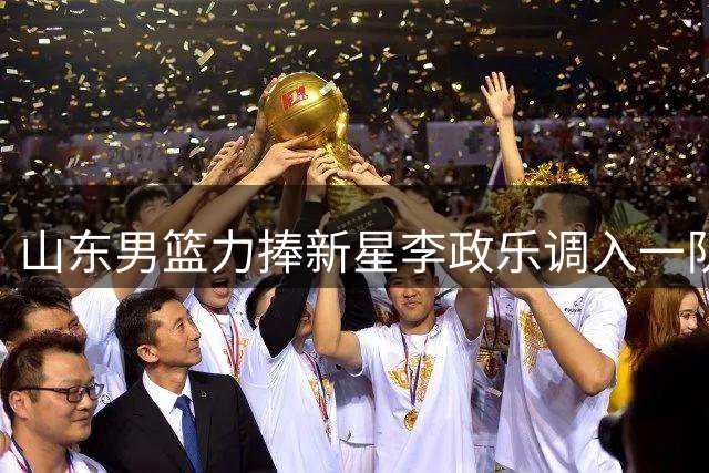 山东男篮力捧新星李政乐调入一队